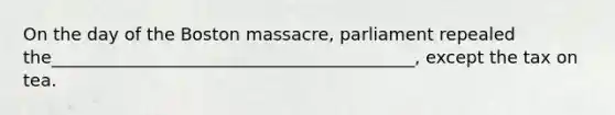 On the day of the Boston massacre, parliament repealed the__________________________________________, except the tax on tea.