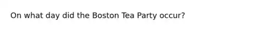 On what day did the <a href='https://www.questionai.com/knowledge/k3SwABBzMk-boston-tea-party' class='anchor-knowledge'>boston tea party</a> occur?