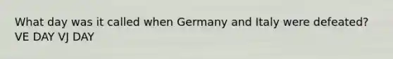 What day was it called when Germany and Italy were defeated? VE DAY VJ DAY