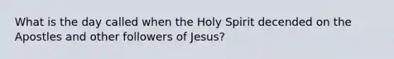 What is the day called when the Holy Spirit decended on the Apostles and other followers of Jesus?