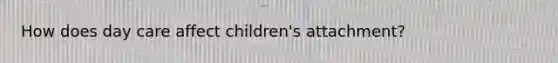 How does day care affect children's attachment?