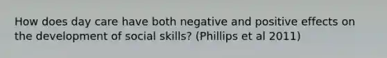 How does day care have both negative and positive effects on the development of social skills? (Phillips et al 2011)