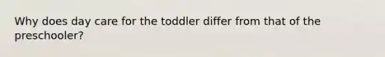 Why does day care for the toddler differ from that of the preschooler?