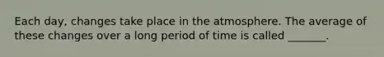 Each day, changes take place in the atmosphere. The average of these changes over a long period of time is called _______.