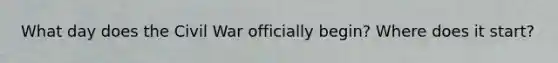 What day does the Civil War officially begin? Where does it start?