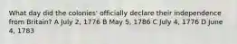 What day did the colonies' officially declare their independence from Britain? A July 2, 1776 B May 5, 1786 C July 4, 1776 D June 4, 1783