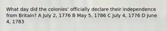 What day did the colonies' officially declare their independence from Britain? A July 2, 1776 B May 5, 1786 C July 4, 1776 D June 4, 1783