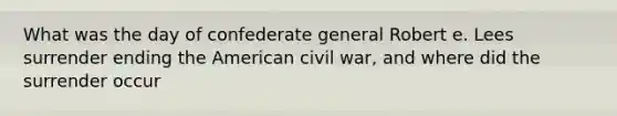 What was the day of confederate general Robert e. Lees surrender ending the American civil war, and where did the surrender occur