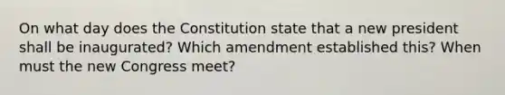 On what day does the Constitution state that a new president shall be inaugurated? Which amendment established this? When must the new Congress meet?