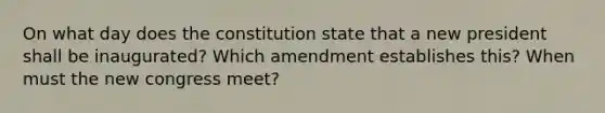 On what day does the constitution state that a new president shall be inaugurated? Which amendment establishes this? When must the new congress meet?