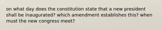 on what day does the constitution state that a new president shall be inaugurated? which amendment establishes this? when must the new congress meet?