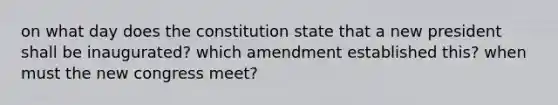 on what day does the constitution state that a new president shall be inaugurated? which amendment established this? when must the new congress meet?