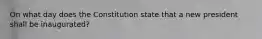 On what day does the Constitution state that a new president shall be inaugurated?