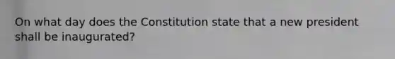 On what day does the Constitution state that a new president shall be inaugurated?