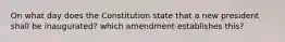 On what day does the Constitution state that a new president shall be inaugurated? which amendment establishes this?