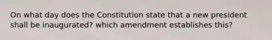 On what day does the Constitution state that a new president shall be inaugurated? which amendment establishes this?