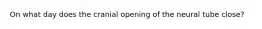 On what day does the cranial opening of the neural tube close?