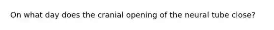 On what day does the cranial opening of the neural tube close?