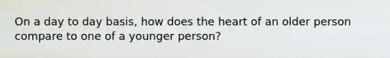 On a day to day basis, how does <a href='https://www.questionai.com/knowledge/kya8ocqc6o-the-heart' class='anchor-knowledge'>the heart</a> of an older person compare to one of a younger person?