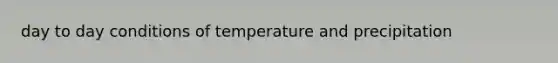 day to day conditions of temperature and precipitation