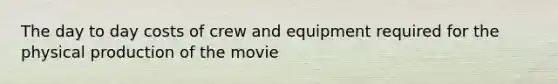 The day to day costs of crew and equipment required for the physical production of the movie