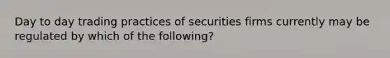 Day to day trading practices of securities firms currently may be regulated by which of the following?