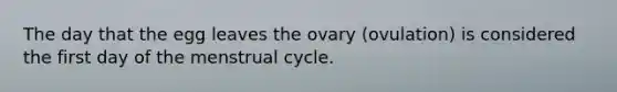 The day that the egg leaves the ovary (ovulation) is considered the first day of the menstrual cycle.