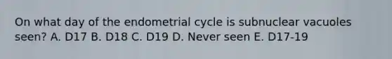 On what day of the endometrial cycle is subnuclear vacuoles seen? A. D17 B. D18 C. D19 D. Never seen E. D17-19