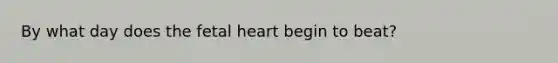 By what day does the fetal heart begin to beat?