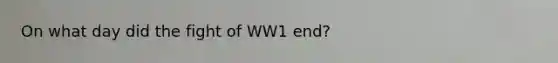 On what day did the fight of WW1 end?