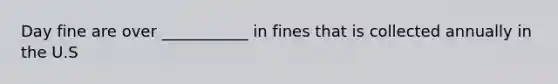 Day fine are over ___________ in fines that is collected annually in the U.S