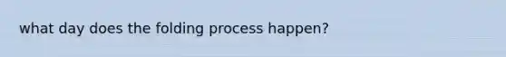 what day does the folding process happen?