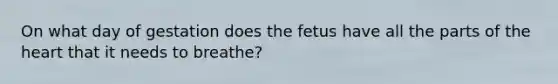 On what day of gestation does the fetus have all the parts of the heart that it needs to breathe?