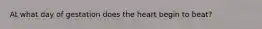 At what day of gestation does the heart begin to beat?