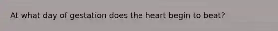 At what day of gestation does the heart begin to beat?