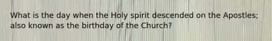 What is the day when the Holy spirit descended on the Apostles; also known as the birthday of the Church?