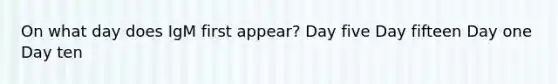 On what day does IgM first appear? Day five Day fifteen Day one Day ten