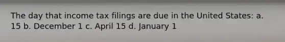 The day that income tax filings are due in the United States: a. 15 b. December 1 c. April 15 d. January 1