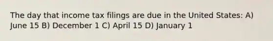 The day that income tax filings are due in the United States: A) June 15 B) December 1 C) April 15 D) January 1