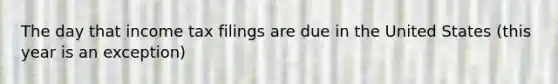 The day that income tax filings are due in the United States (this year is an exception)