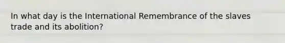 In what day is the International Remembrance of the slaves trade and its abolition?