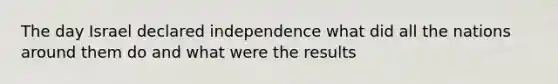 The day Israel declared independence what did all the nations around them do and what were the results