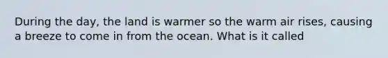 During the day, the land is warmer so the warm air rises, causing a breeze to come in from the ocean. What is it called