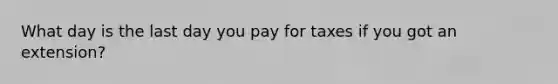 What day is the last day you pay for taxes if you got an extension?