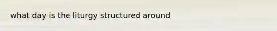 what day is the liturgy structured around