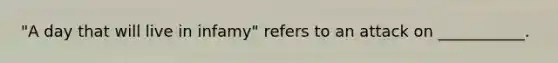 "A day that will live in infamy" refers to an attack on ___________.