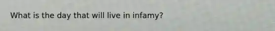 What is the day that will live in infamy?