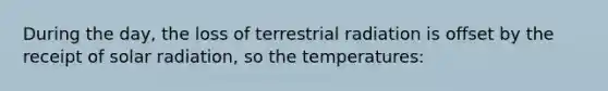 During the day, the loss of terrestrial radiation is offset by the receipt of solar radiation, so the temperatures: