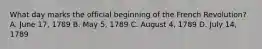 What day marks the official beginning of the French Revolution? A. June 17, 1789 B. May 5, 1789 C. August 4, 1789 D. July 14, 1789