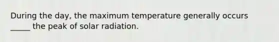 During the day, the maximum temperature generally occurs _____ the peak of solar radiation.